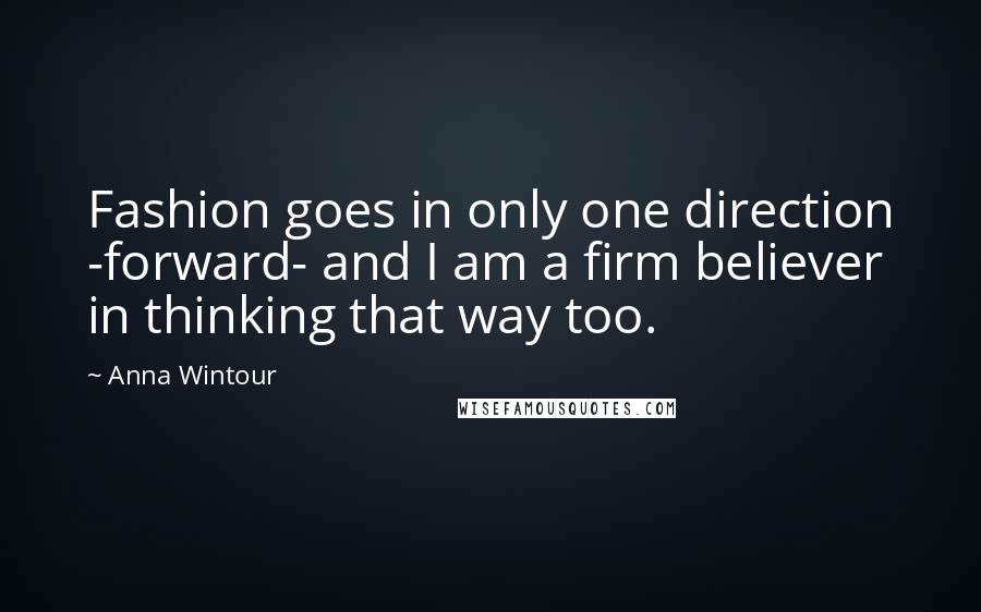 Anna Wintour Quotes: Fashion goes in only one direction -forward- and I am a firm believer in thinking that way too.