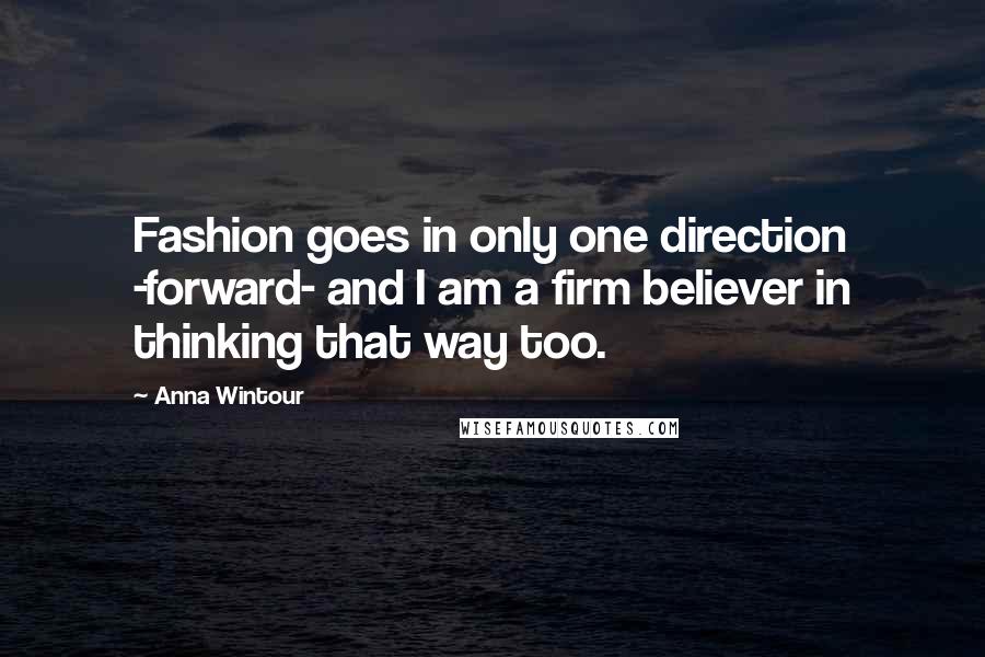 Anna Wintour Quotes: Fashion goes in only one direction -forward- and I am a firm believer in thinking that way too.