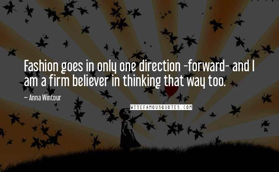 Anna Wintour Quotes: Fashion goes in only one direction -forward- and I am a firm believer in thinking that way too.