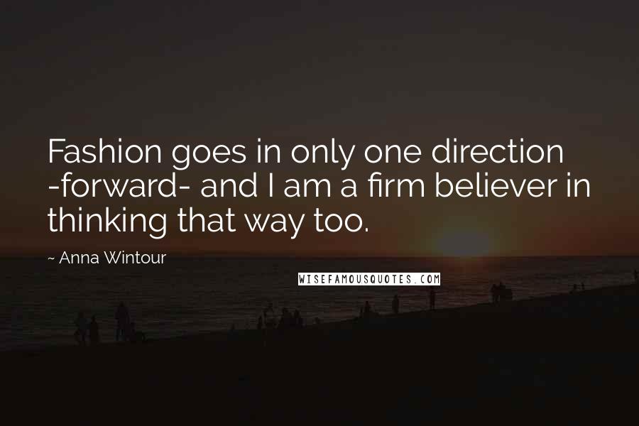 Anna Wintour Quotes: Fashion goes in only one direction -forward- and I am a firm believer in thinking that way too.