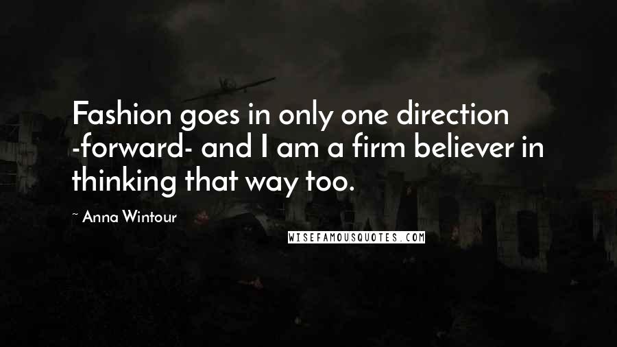 Anna Wintour Quotes: Fashion goes in only one direction -forward- and I am a firm believer in thinking that way too.