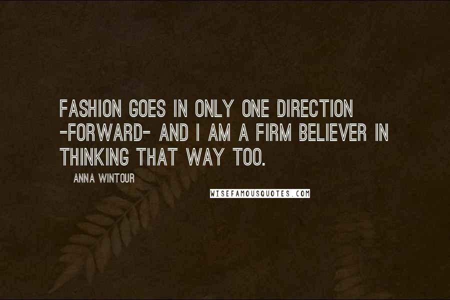 Anna Wintour Quotes: Fashion goes in only one direction -forward- and I am a firm believer in thinking that way too.