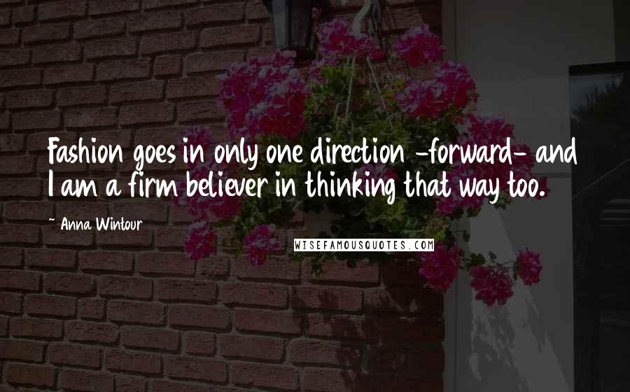 Anna Wintour Quotes: Fashion goes in only one direction -forward- and I am a firm believer in thinking that way too.