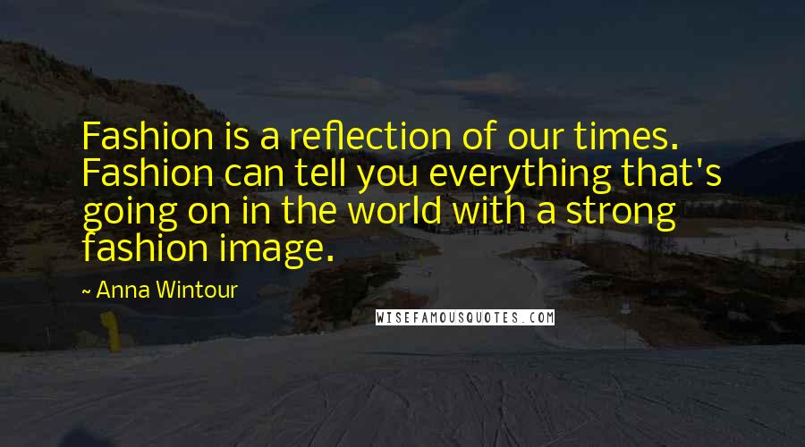 Anna Wintour Quotes: Fashion is a reflection of our times. Fashion can tell you everything that's going on in the world with a strong fashion image.