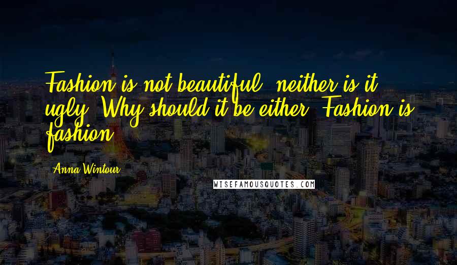 Anna Wintour Quotes: Fashion is not beautiful, neither is it ugly. Why should it be either? Fashion is fashion.