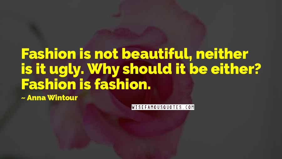 Anna Wintour Quotes: Fashion is not beautiful, neither is it ugly. Why should it be either? Fashion is fashion.