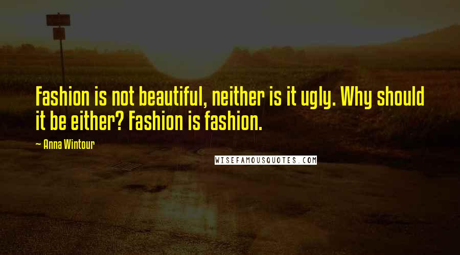 Anna Wintour Quotes: Fashion is not beautiful, neither is it ugly. Why should it be either? Fashion is fashion.