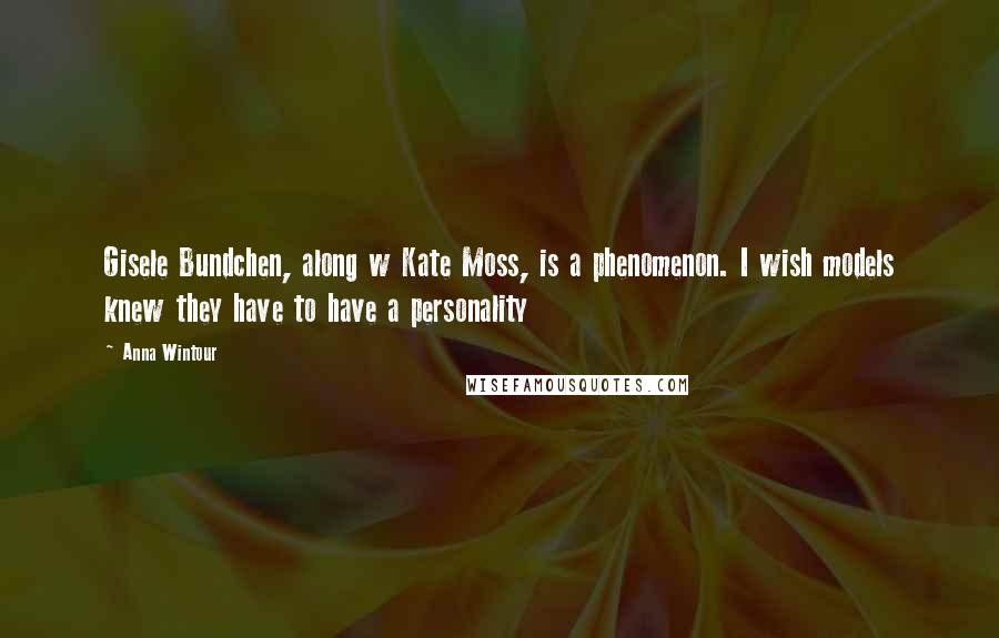 Anna Wintour Quotes: Gisele Bundchen, along w Kate Moss, is a phenomenon. I wish models knew they have to have a personality