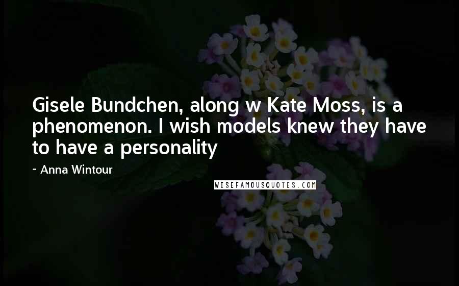 Anna Wintour Quotes: Gisele Bundchen, along w Kate Moss, is a phenomenon. I wish models knew they have to have a personality