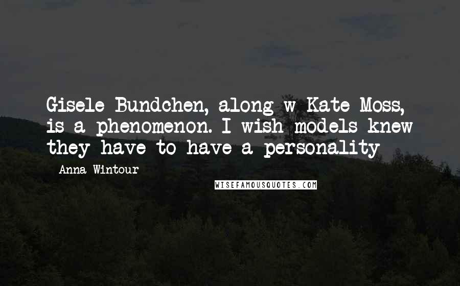 Anna Wintour Quotes: Gisele Bundchen, along w Kate Moss, is a phenomenon. I wish models knew they have to have a personality