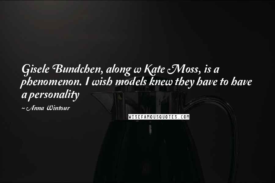 Anna Wintour Quotes: Gisele Bundchen, along w Kate Moss, is a phenomenon. I wish models knew they have to have a personality