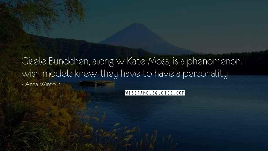 Anna Wintour Quotes: Gisele Bundchen, along w Kate Moss, is a phenomenon. I wish models knew they have to have a personality