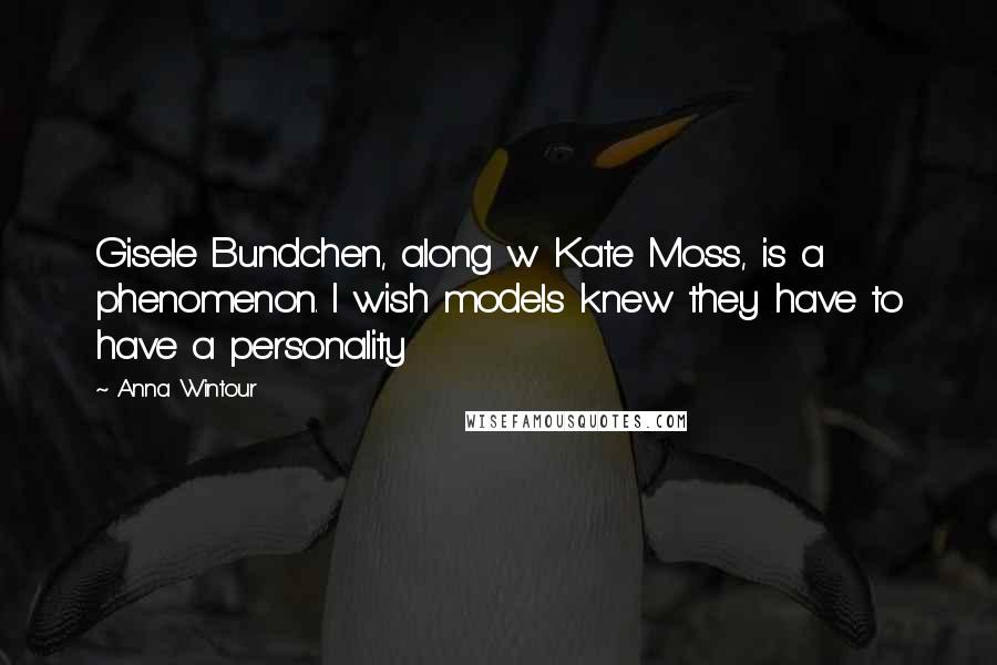 Anna Wintour Quotes: Gisele Bundchen, along w Kate Moss, is a phenomenon. I wish models knew they have to have a personality