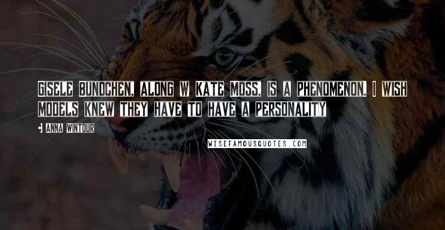 Anna Wintour Quotes: Gisele Bundchen, along w Kate Moss, is a phenomenon. I wish models knew they have to have a personality