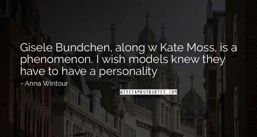 Anna Wintour Quotes: Gisele Bundchen, along w Kate Moss, is a phenomenon. I wish models knew they have to have a personality