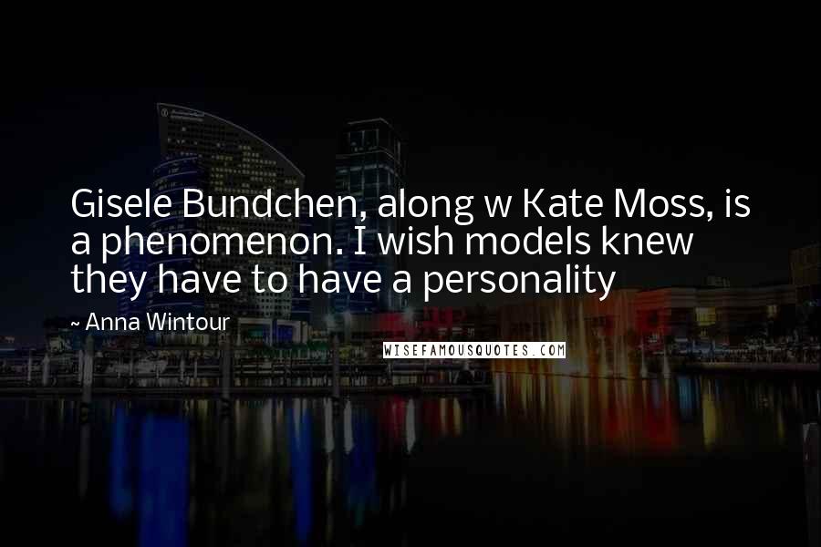 Anna Wintour Quotes: Gisele Bundchen, along w Kate Moss, is a phenomenon. I wish models knew they have to have a personality