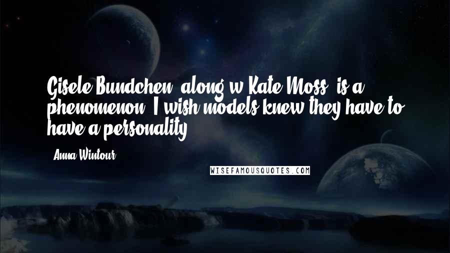 Anna Wintour Quotes: Gisele Bundchen, along w Kate Moss, is a phenomenon. I wish models knew they have to have a personality