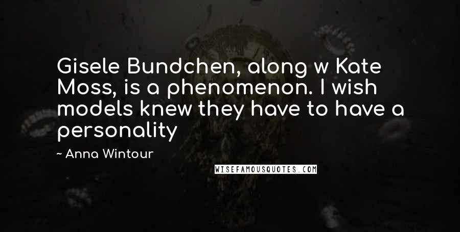 Anna Wintour Quotes: Gisele Bundchen, along w Kate Moss, is a phenomenon. I wish models knew they have to have a personality