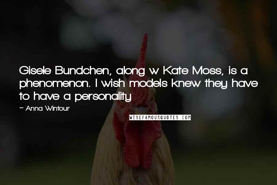Anna Wintour Quotes: Gisele Bundchen, along w Kate Moss, is a phenomenon. I wish models knew they have to have a personality