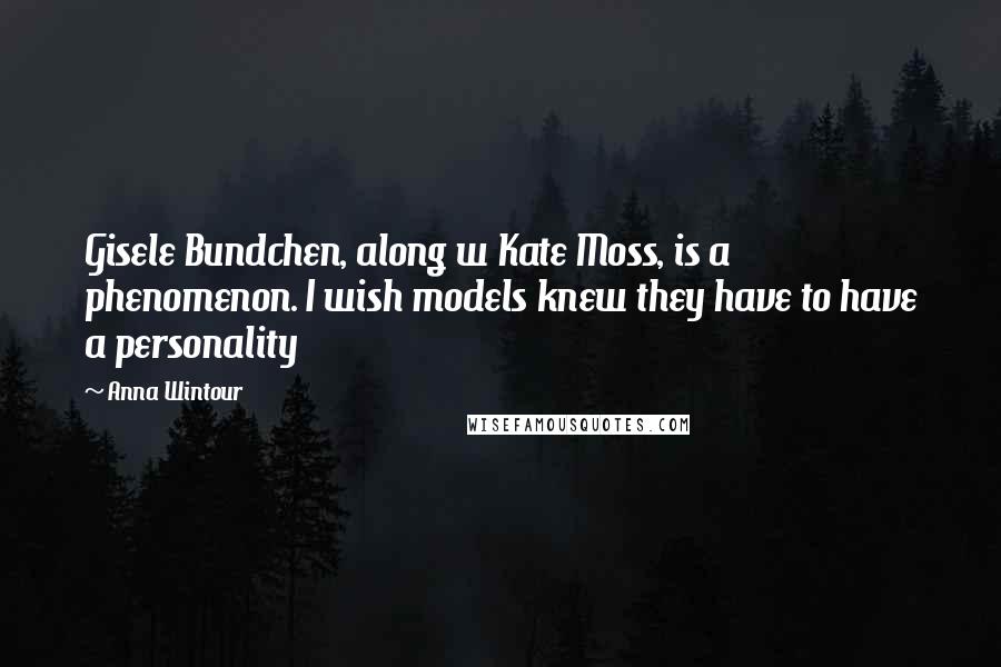 Anna Wintour Quotes: Gisele Bundchen, along w Kate Moss, is a phenomenon. I wish models knew they have to have a personality