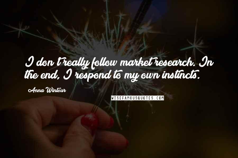 Anna Wintour Quotes: I don't really follow market research. In the end, I respond to my own instincts.