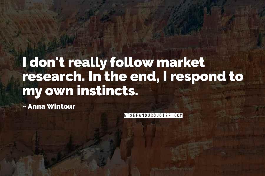 Anna Wintour Quotes: I don't really follow market research. In the end, I respond to my own instincts.