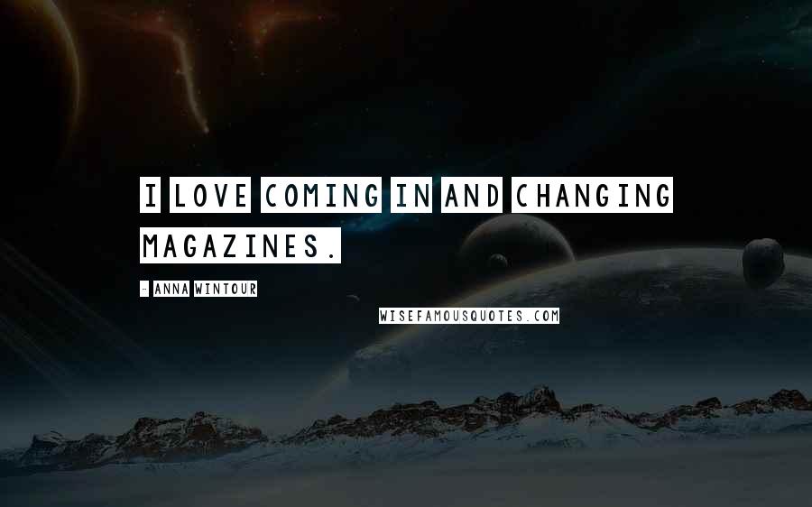 Anna Wintour Quotes: I love coming in and changing magazines.