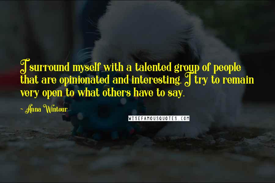 Anna Wintour Quotes: I surround myself with a talented group of people that are opinionated and interesting. I try to remain very open to what others have to say.