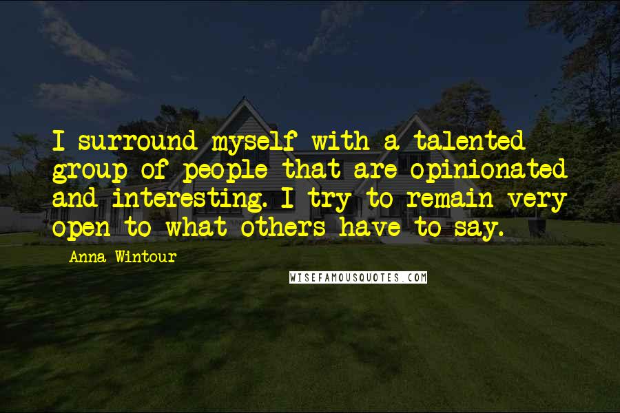Anna Wintour Quotes: I surround myself with a talented group of people that are opinionated and interesting. I try to remain very open to what others have to say.