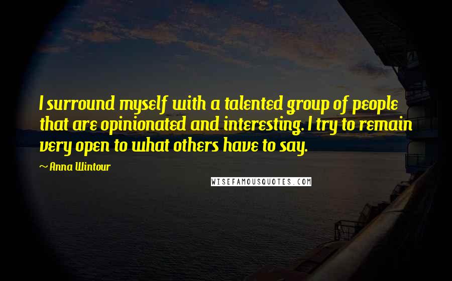 Anna Wintour Quotes: I surround myself with a talented group of people that are opinionated and interesting. I try to remain very open to what others have to say.