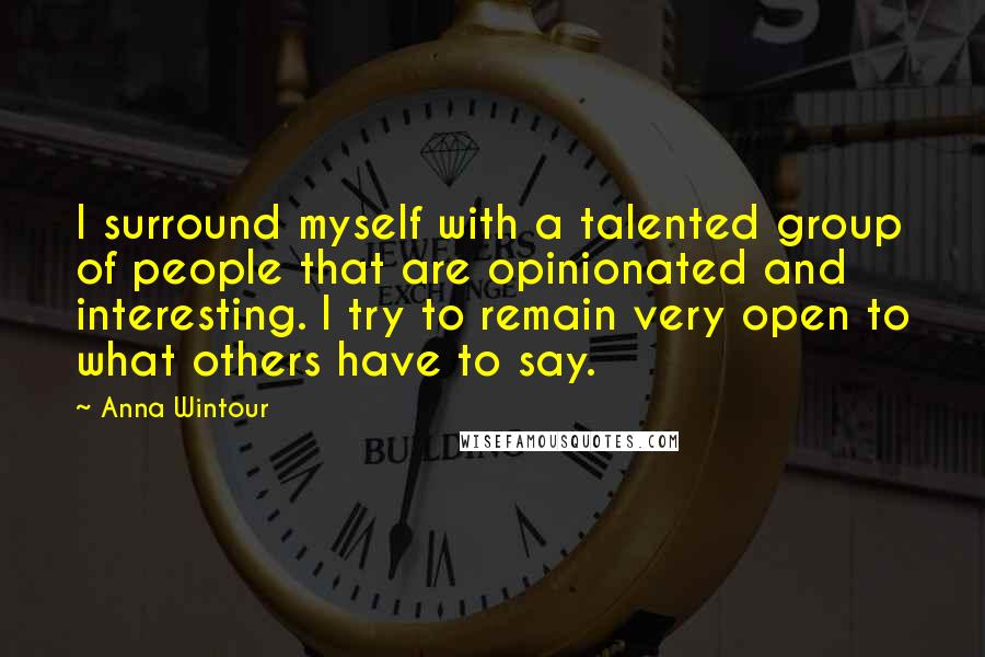 Anna Wintour Quotes: I surround myself with a talented group of people that are opinionated and interesting. I try to remain very open to what others have to say.
