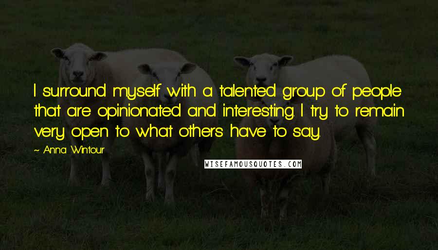 Anna Wintour Quotes: I surround myself with a talented group of people that are opinionated and interesting. I try to remain very open to what others have to say.