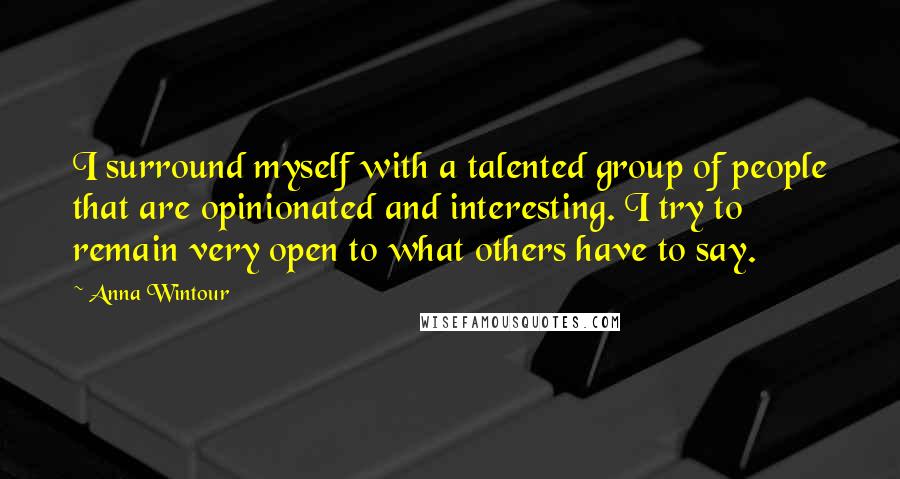 Anna Wintour Quotes: I surround myself with a talented group of people that are opinionated and interesting. I try to remain very open to what others have to say.