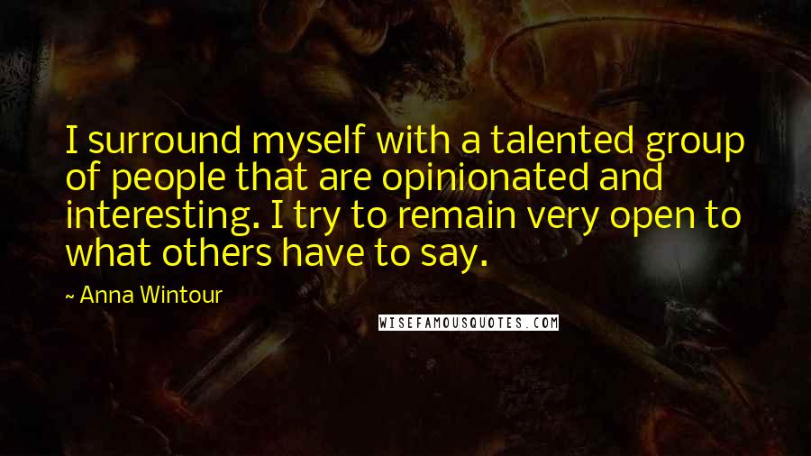Anna Wintour Quotes: I surround myself with a talented group of people that are opinionated and interesting. I try to remain very open to what others have to say.
