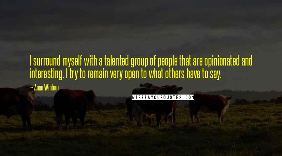 Anna Wintour Quotes: I surround myself with a talented group of people that are opinionated and interesting. I try to remain very open to what others have to say.