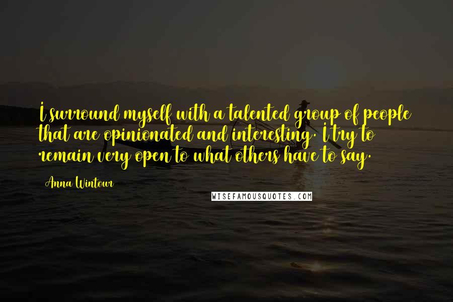 Anna Wintour Quotes: I surround myself with a talented group of people that are opinionated and interesting. I try to remain very open to what others have to say.
