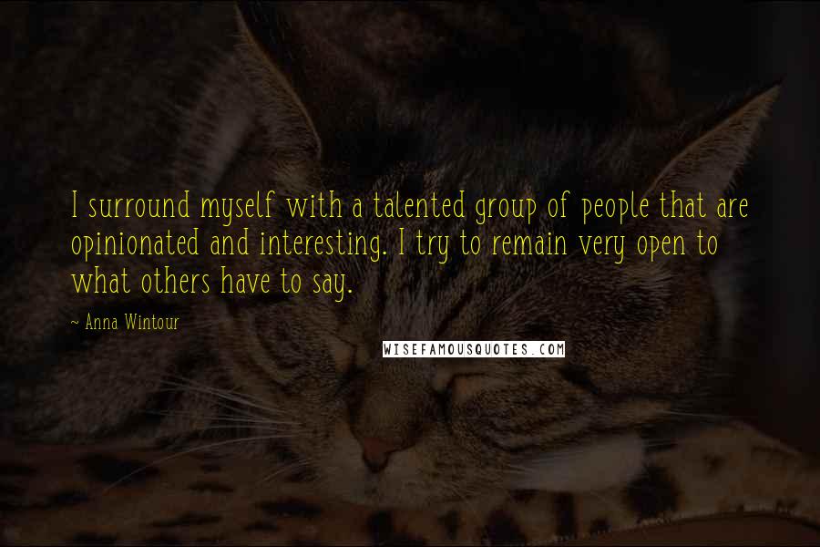 Anna Wintour Quotes: I surround myself with a talented group of people that are opinionated and interesting. I try to remain very open to what others have to say.