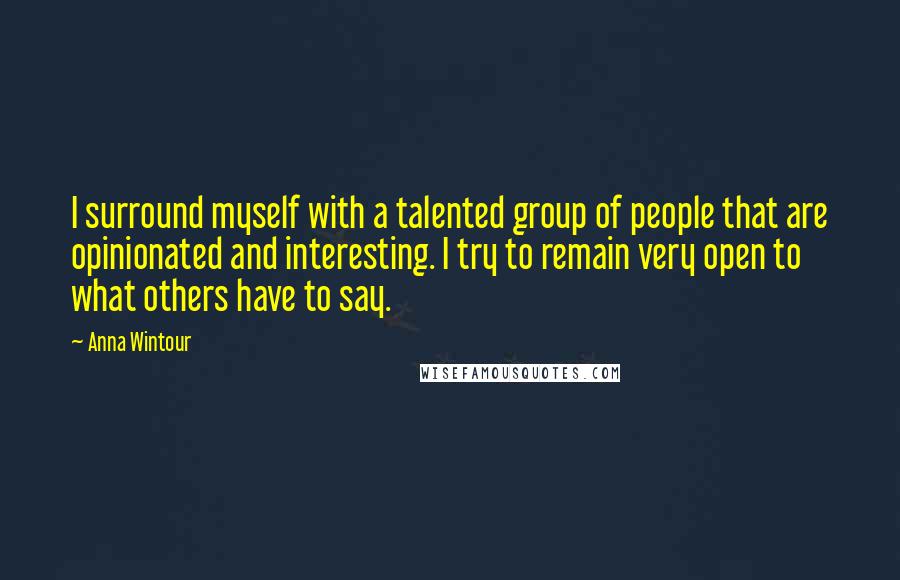 Anna Wintour Quotes: I surround myself with a talented group of people that are opinionated and interesting. I try to remain very open to what others have to say.