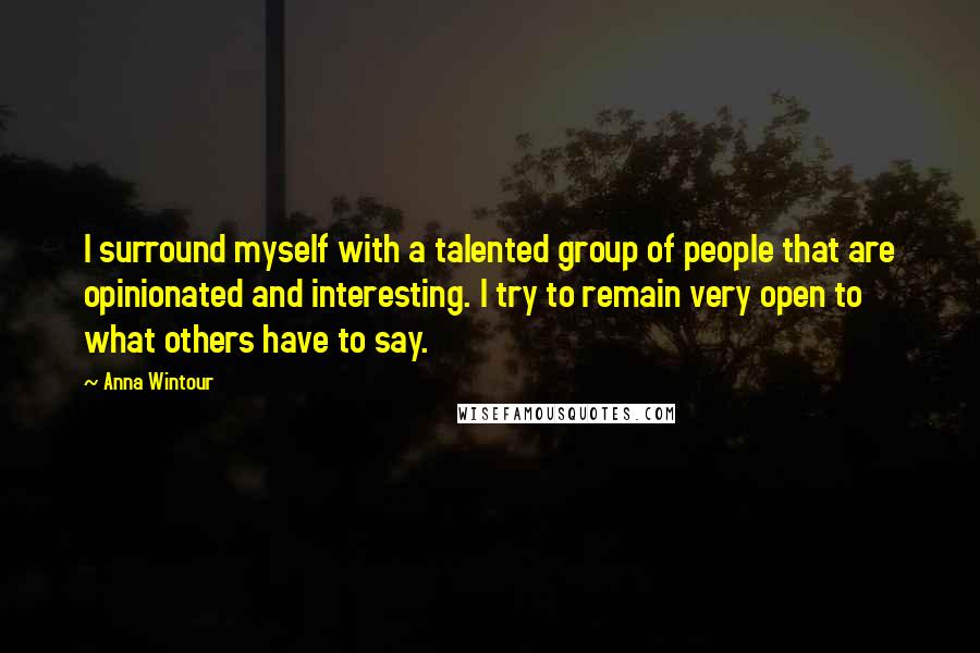 Anna Wintour Quotes: I surround myself with a talented group of people that are opinionated and interesting. I try to remain very open to what others have to say.