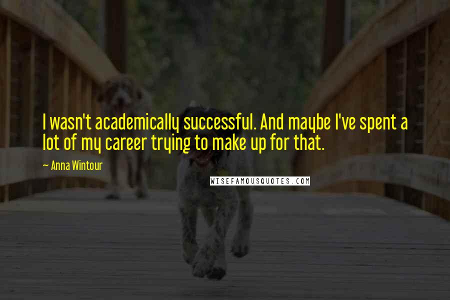 Anna Wintour Quotes: I wasn't academically successful. And maybe I've spent a lot of my career trying to make up for that.
