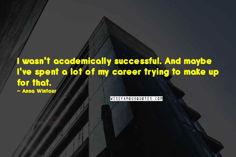 Anna Wintour Quotes: I wasn't academically successful. And maybe I've spent a lot of my career trying to make up for that.