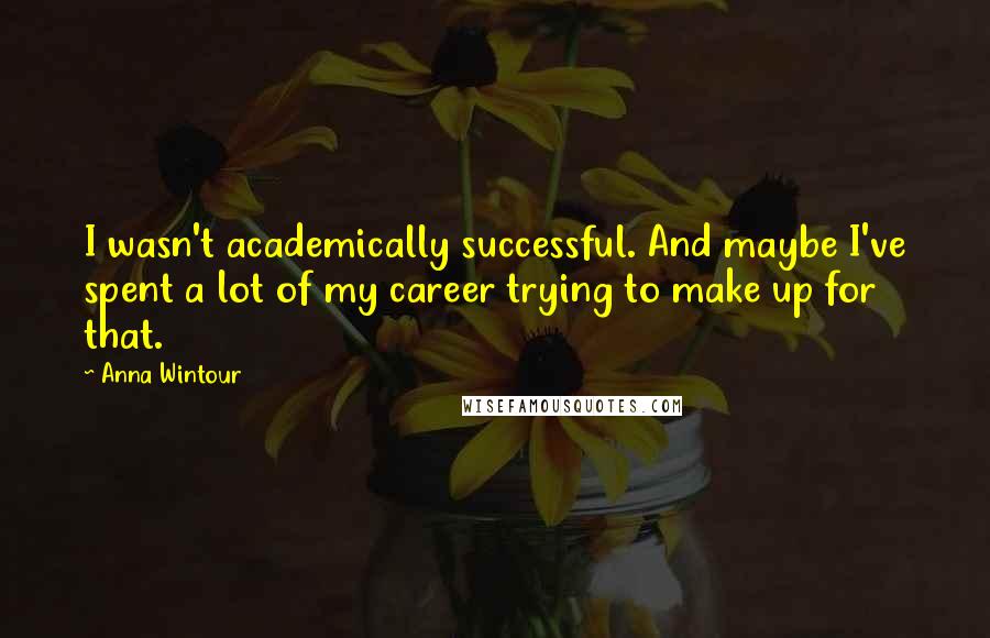 Anna Wintour Quotes: I wasn't academically successful. And maybe I've spent a lot of my career trying to make up for that.