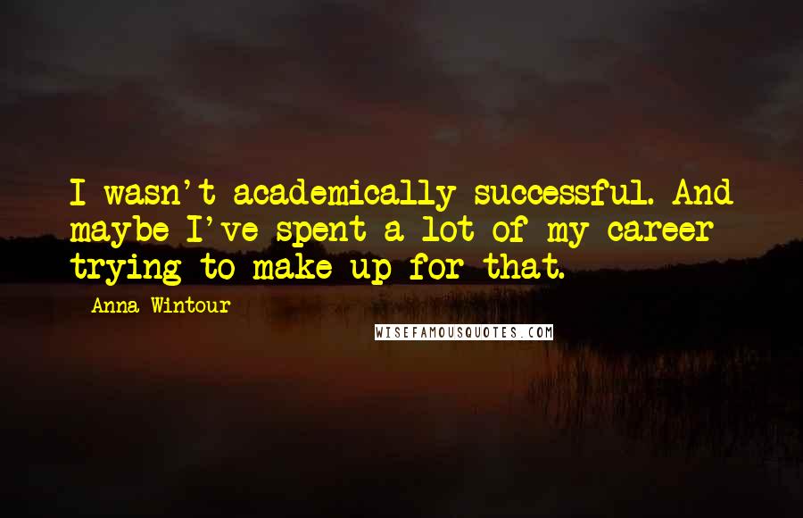 Anna Wintour Quotes: I wasn't academically successful. And maybe I've spent a lot of my career trying to make up for that.