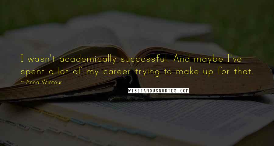 Anna Wintour Quotes: I wasn't academically successful. And maybe I've spent a lot of my career trying to make up for that.