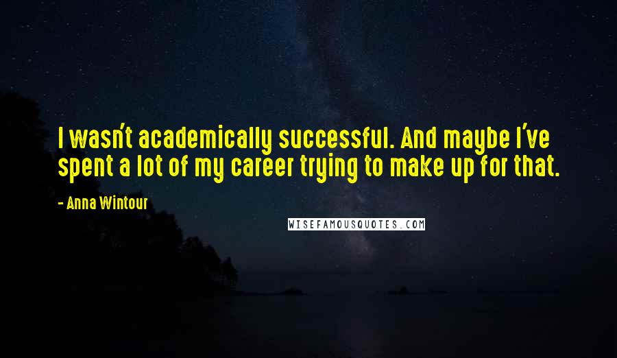 Anna Wintour Quotes: I wasn't academically successful. And maybe I've spent a lot of my career trying to make up for that.