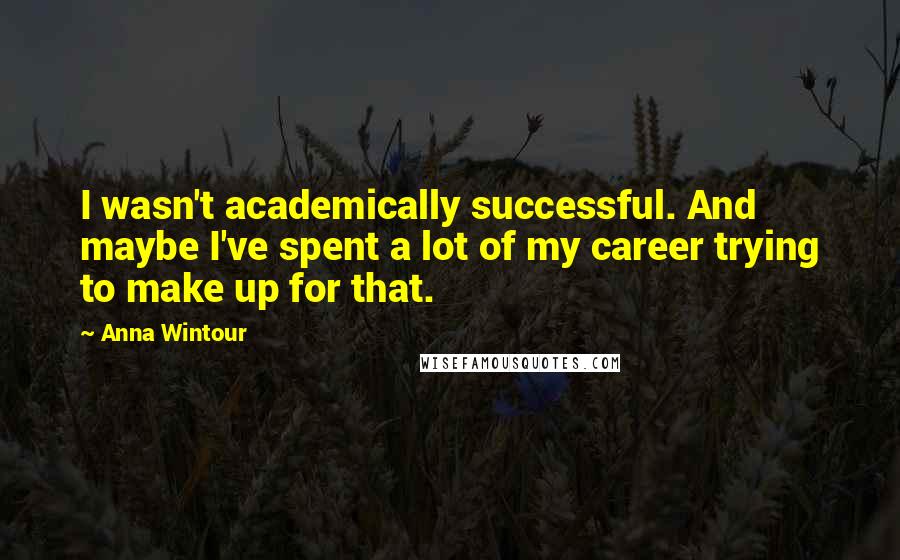 Anna Wintour Quotes: I wasn't academically successful. And maybe I've spent a lot of my career trying to make up for that.