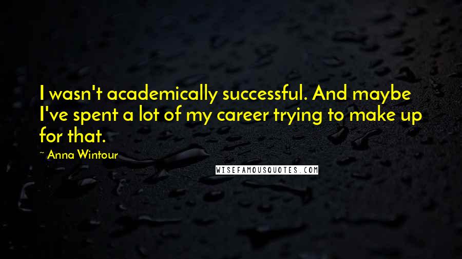 Anna Wintour Quotes: I wasn't academically successful. And maybe I've spent a lot of my career trying to make up for that.