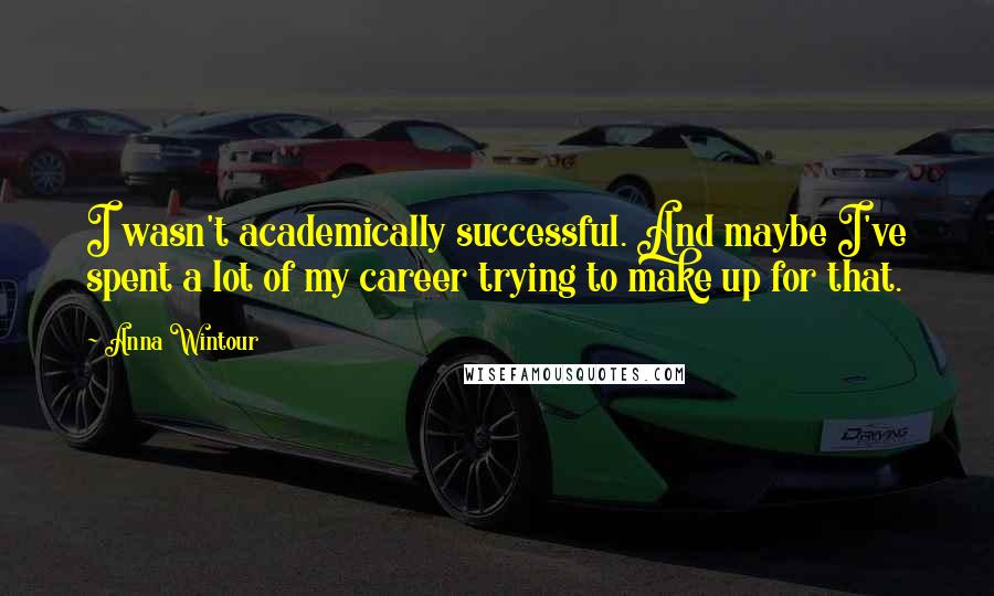 Anna Wintour Quotes: I wasn't academically successful. And maybe I've spent a lot of my career trying to make up for that.