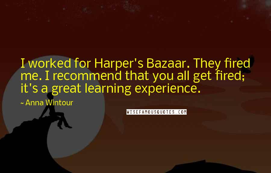 Anna Wintour Quotes: I worked for Harper's Bazaar. They fired me. I recommend that you all get fired; it's a great learning experience.