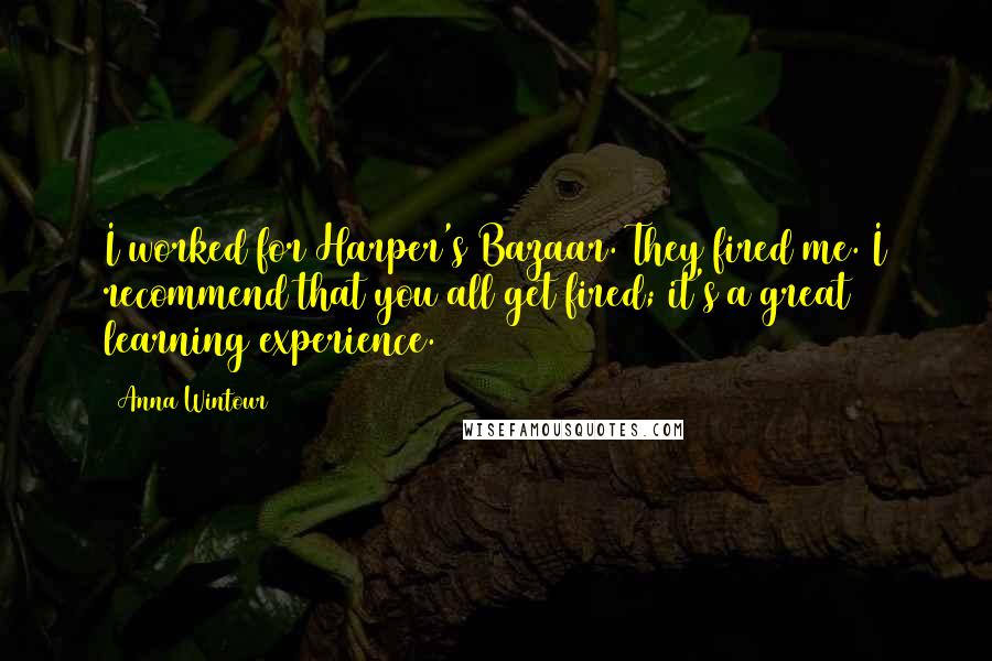 Anna Wintour Quotes: I worked for Harper's Bazaar. They fired me. I recommend that you all get fired; it's a great learning experience.
